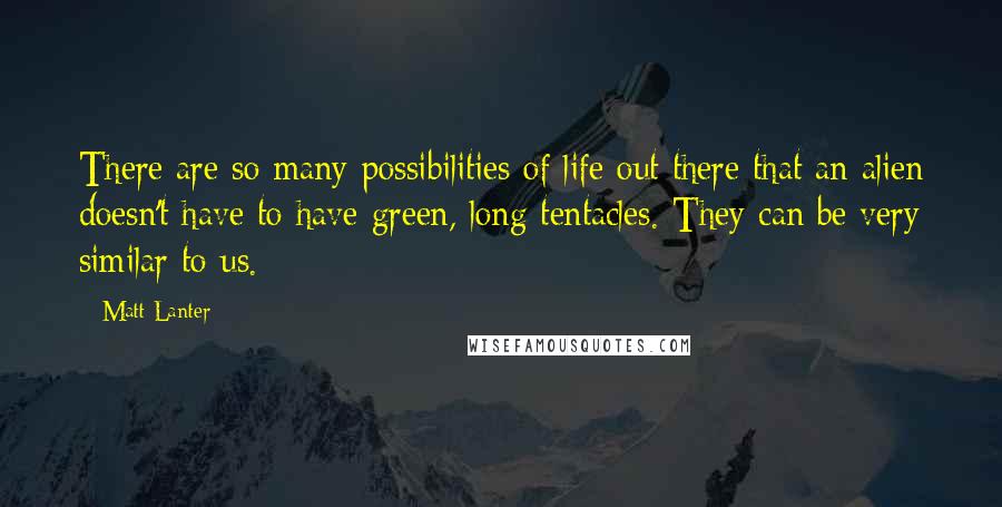 Matt Lanter Quotes: There are so many possibilities of life out there that an alien doesn't have to have green, long tentacles. They can be very similar to us.