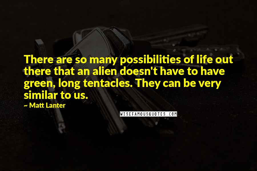 Matt Lanter Quotes: There are so many possibilities of life out there that an alien doesn't have to have green, long tentacles. They can be very similar to us.