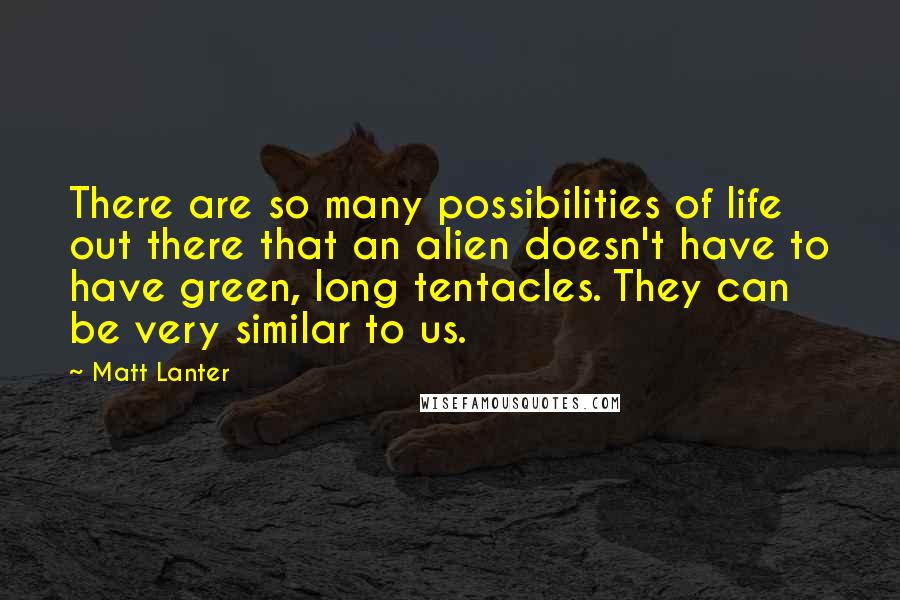 Matt Lanter Quotes: There are so many possibilities of life out there that an alien doesn't have to have green, long tentacles. They can be very similar to us.