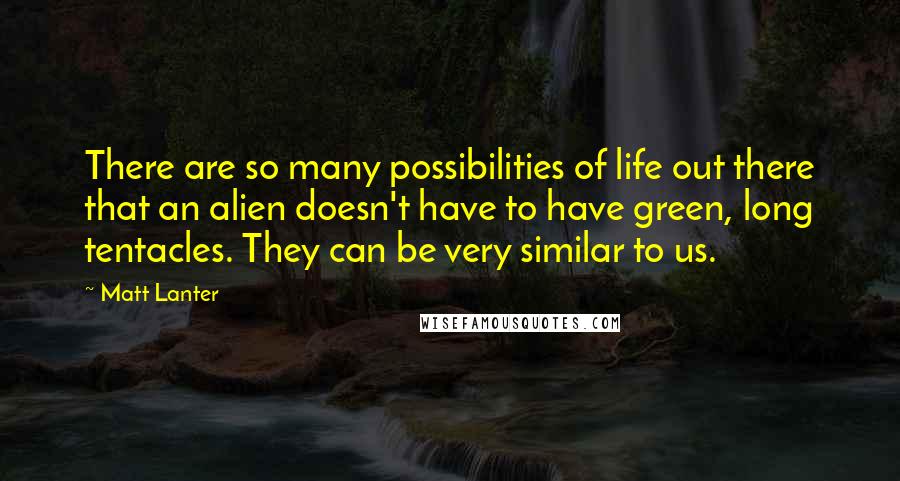 Matt Lanter Quotes: There are so many possibilities of life out there that an alien doesn't have to have green, long tentacles. They can be very similar to us.