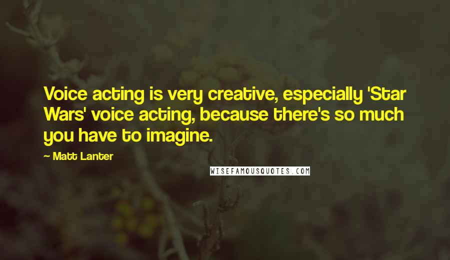Matt Lanter Quotes: Voice acting is very creative, especially 'Star Wars' voice acting, because there's so much you have to imagine.