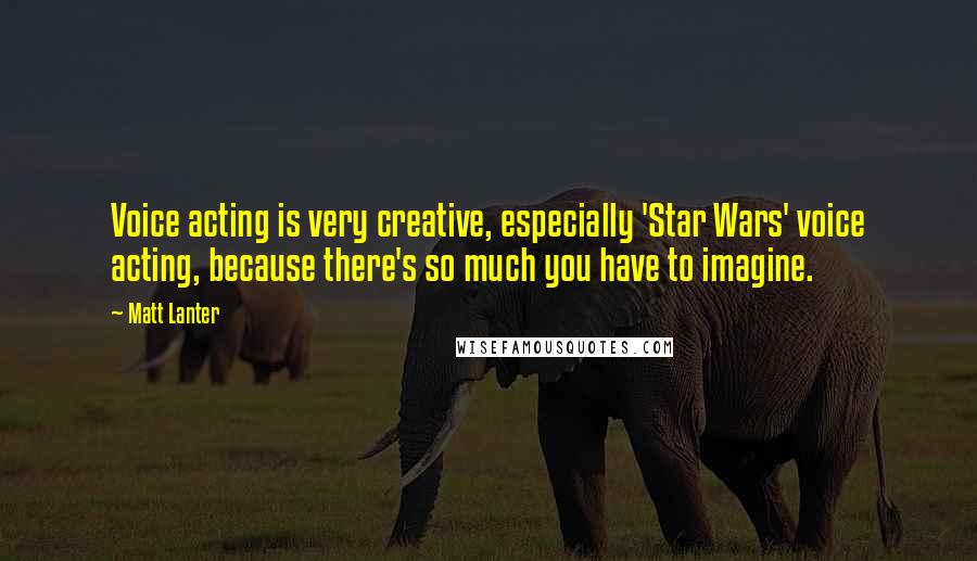 Matt Lanter Quotes: Voice acting is very creative, especially 'Star Wars' voice acting, because there's so much you have to imagine.