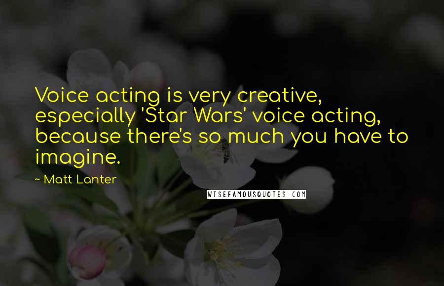 Matt Lanter Quotes: Voice acting is very creative, especially 'Star Wars' voice acting, because there's so much you have to imagine.