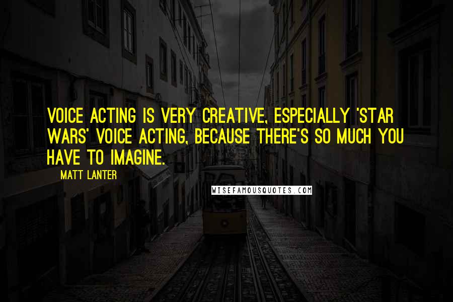 Matt Lanter Quotes: Voice acting is very creative, especially 'Star Wars' voice acting, because there's so much you have to imagine.