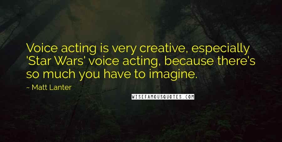 Matt Lanter Quotes: Voice acting is very creative, especially 'Star Wars' voice acting, because there's so much you have to imagine.