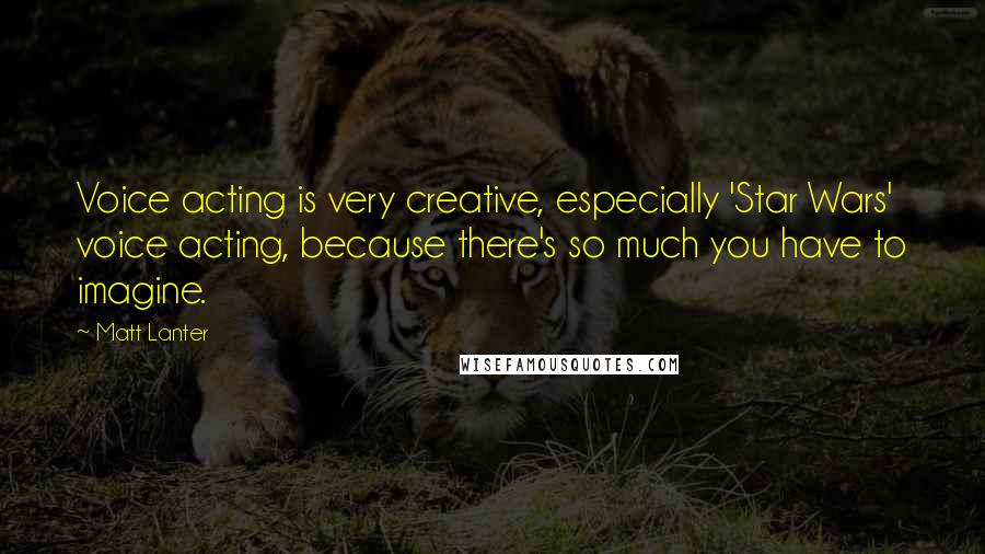 Matt Lanter Quotes: Voice acting is very creative, especially 'Star Wars' voice acting, because there's so much you have to imagine.