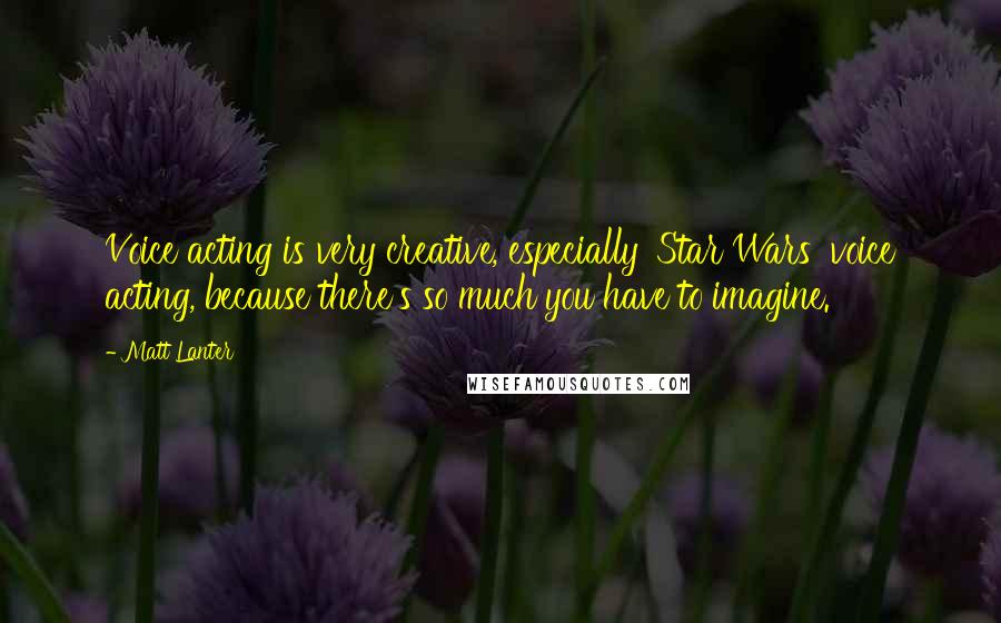 Matt Lanter Quotes: Voice acting is very creative, especially 'Star Wars' voice acting, because there's so much you have to imagine.