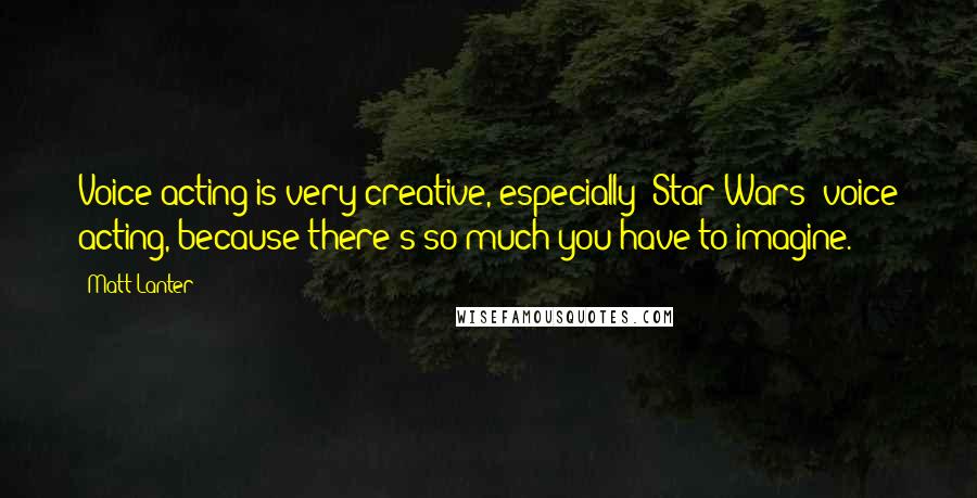 Matt Lanter Quotes: Voice acting is very creative, especially 'Star Wars' voice acting, because there's so much you have to imagine.