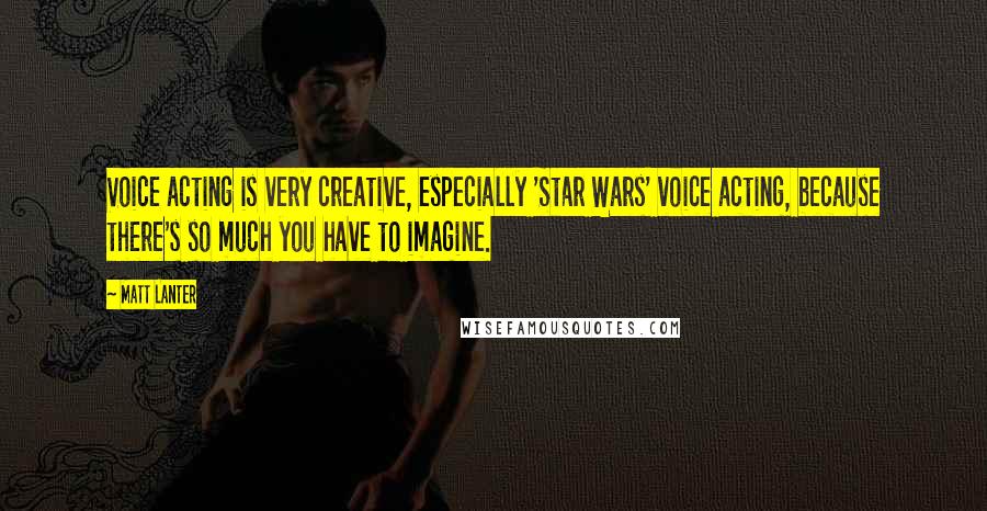 Matt Lanter Quotes: Voice acting is very creative, especially 'Star Wars' voice acting, because there's so much you have to imagine.