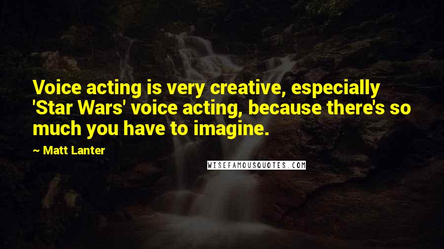Matt Lanter Quotes: Voice acting is very creative, especially 'Star Wars' voice acting, because there's so much you have to imagine.