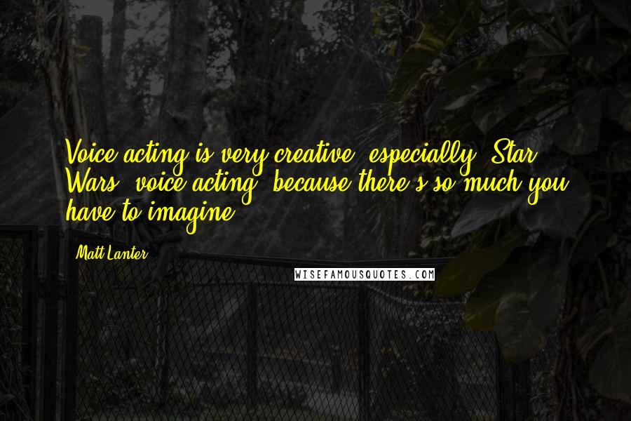 Matt Lanter Quotes: Voice acting is very creative, especially 'Star Wars' voice acting, because there's so much you have to imagine.