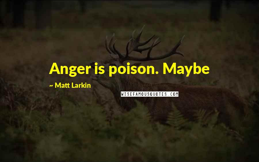 Matt Larkin Quotes: Anger is poison. Maybe