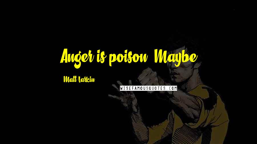 Matt Larkin Quotes: Anger is poison. Maybe