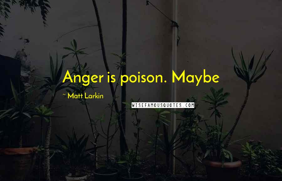Matt Larkin Quotes: Anger is poison. Maybe