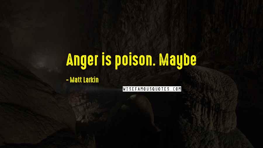 Matt Larkin Quotes: Anger is poison. Maybe