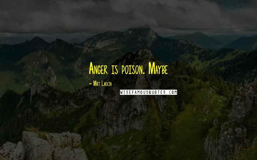 Matt Larkin Quotes: Anger is poison. Maybe