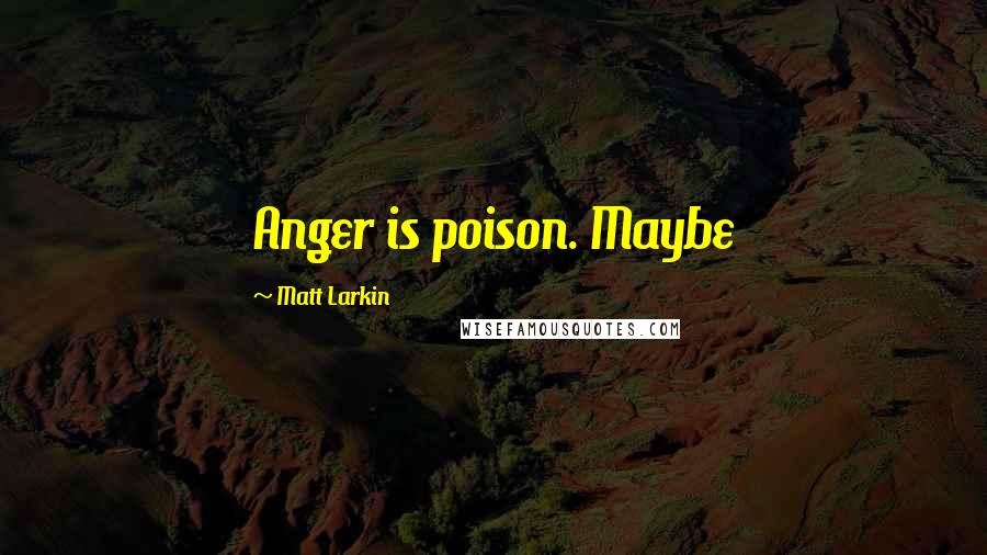 Matt Larkin Quotes: Anger is poison. Maybe