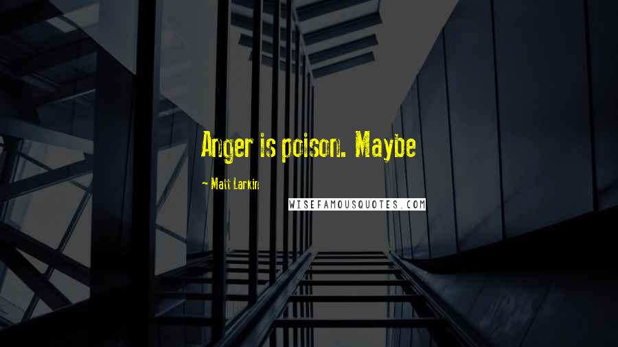 Matt Larkin Quotes: Anger is poison. Maybe