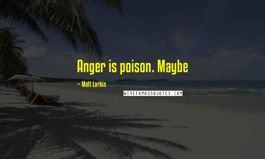 Matt Larkin Quotes: Anger is poison. Maybe