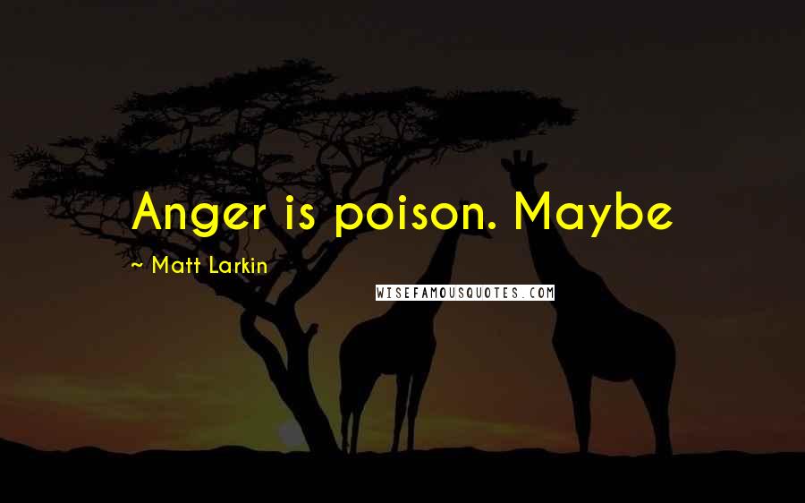 Matt Larkin Quotes: Anger is poison. Maybe