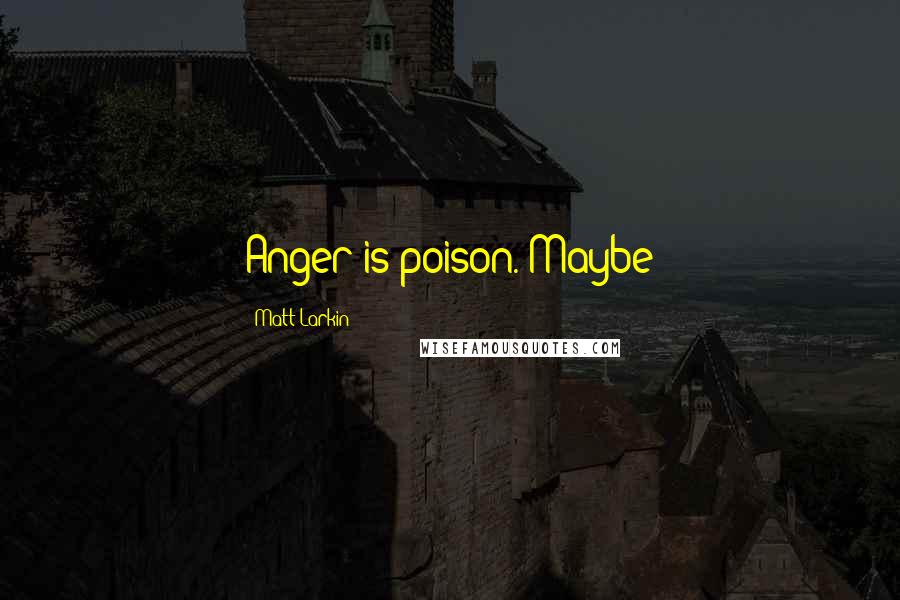 Matt Larkin Quotes: Anger is poison. Maybe