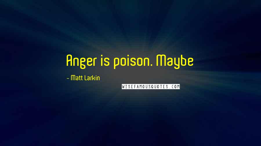 Matt Larkin Quotes: Anger is poison. Maybe