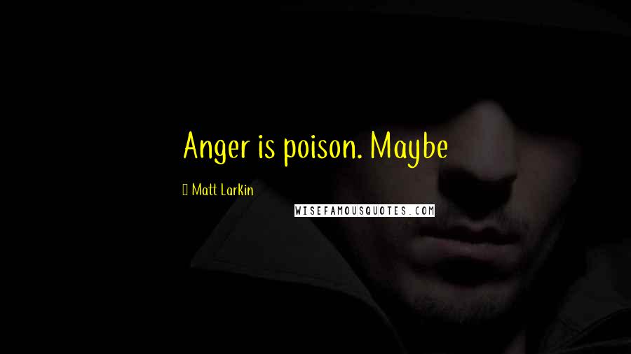 Matt Larkin Quotes: Anger is poison. Maybe