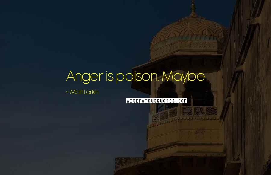 Matt Larkin Quotes: Anger is poison. Maybe