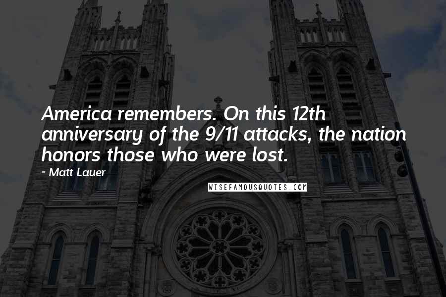 Matt Lauer Quotes: America remembers. On this 12th anniversary of the 9/11 attacks, the nation honors those who were lost.
