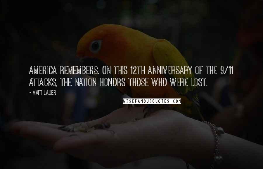 Matt Lauer Quotes: America remembers. On this 12th anniversary of the 9/11 attacks, the nation honors those who were lost.