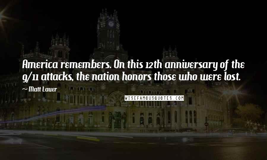 Matt Lauer Quotes: America remembers. On this 12th anniversary of the 9/11 attacks, the nation honors those who were lost.