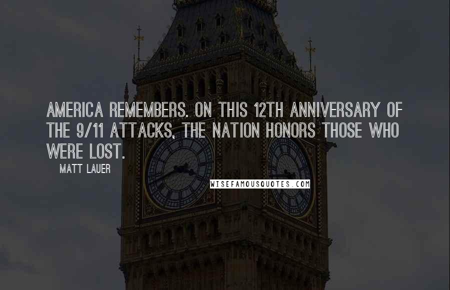 Matt Lauer Quotes: America remembers. On this 12th anniversary of the 9/11 attacks, the nation honors those who were lost.