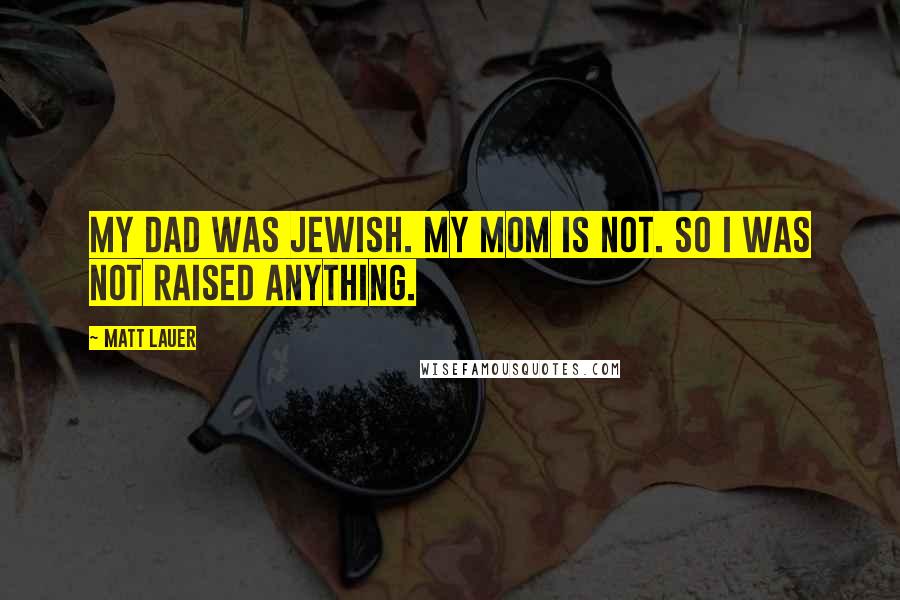 Matt Lauer Quotes: My dad was Jewish. My mom is not. So I was not raised anything.