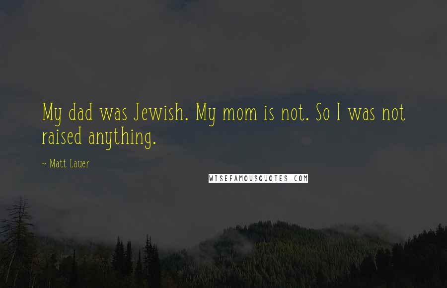 Matt Lauer Quotes: My dad was Jewish. My mom is not. So I was not raised anything.