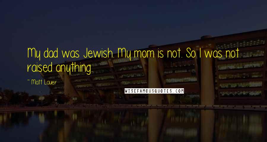 Matt Lauer Quotes: My dad was Jewish. My mom is not. So I was not raised anything.