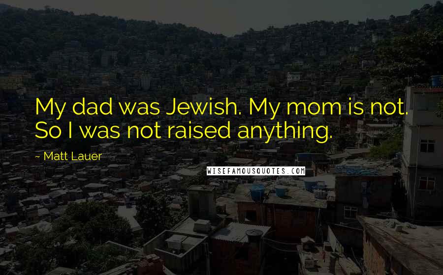 Matt Lauer Quotes: My dad was Jewish. My mom is not. So I was not raised anything.