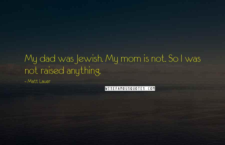 Matt Lauer Quotes: My dad was Jewish. My mom is not. So I was not raised anything.