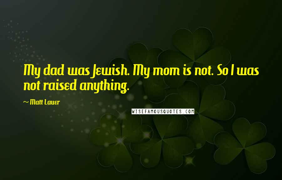 Matt Lauer Quotes: My dad was Jewish. My mom is not. So I was not raised anything.
