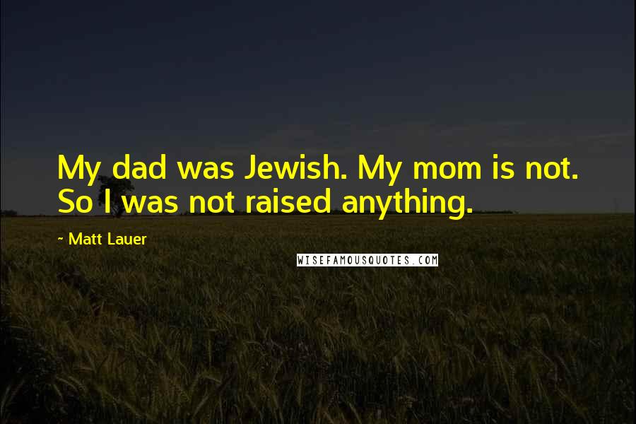 Matt Lauer Quotes: My dad was Jewish. My mom is not. So I was not raised anything.