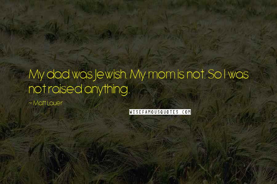 Matt Lauer Quotes: My dad was Jewish. My mom is not. So I was not raised anything.