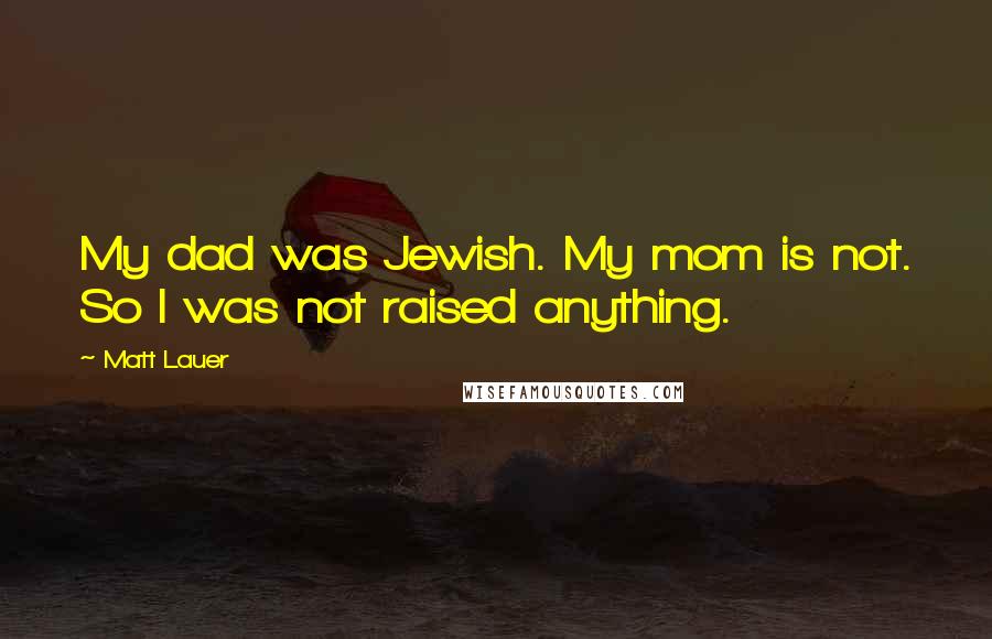 Matt Lauer Quotes: My dad was Jewish. My mom is not. So I was not raised anything.