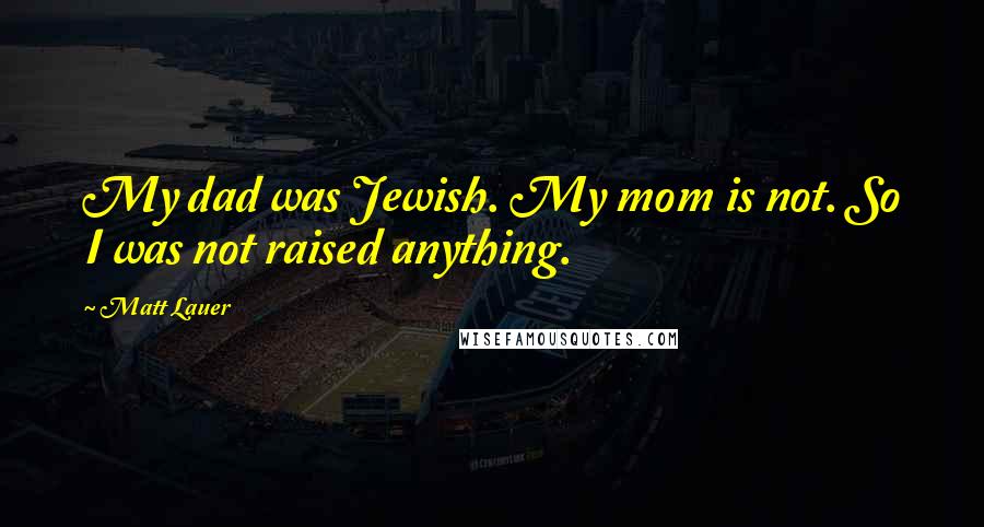 Matt Lauer Quotes: My dad was Jewish. My mom is not. So I was not raised anything.