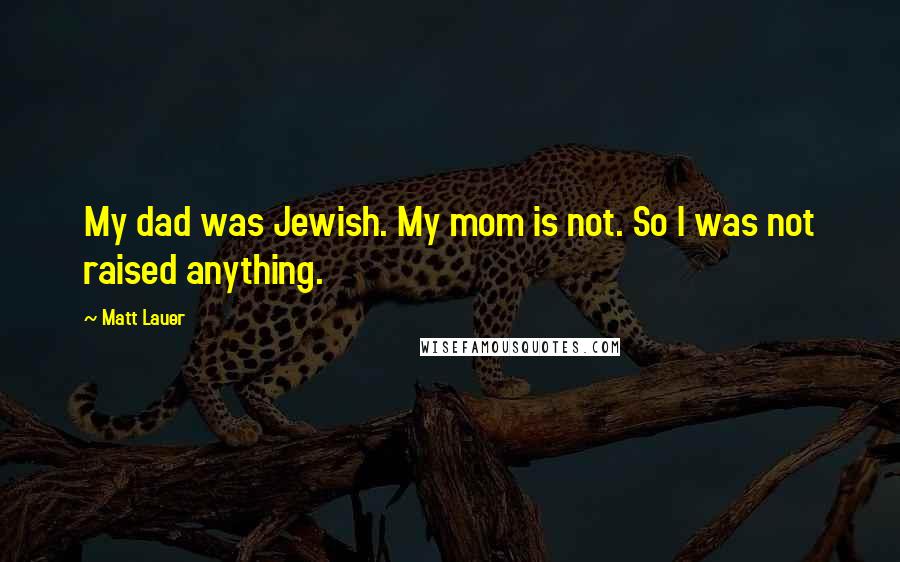 Matt Lauer Quotes: My dad was Jewish. My mom is not. So I was not raised anything.