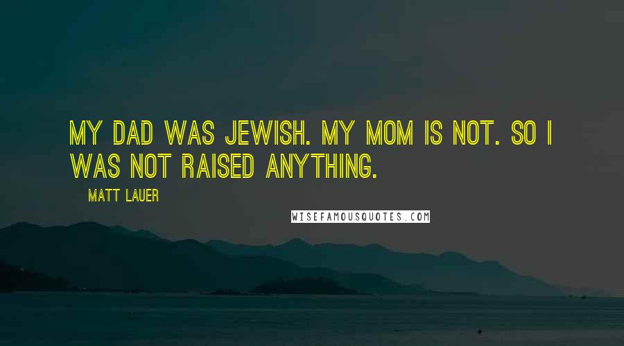 Matt Lauer Quotes: My dad was Jewish. My mom is not. So I was not raised anything.