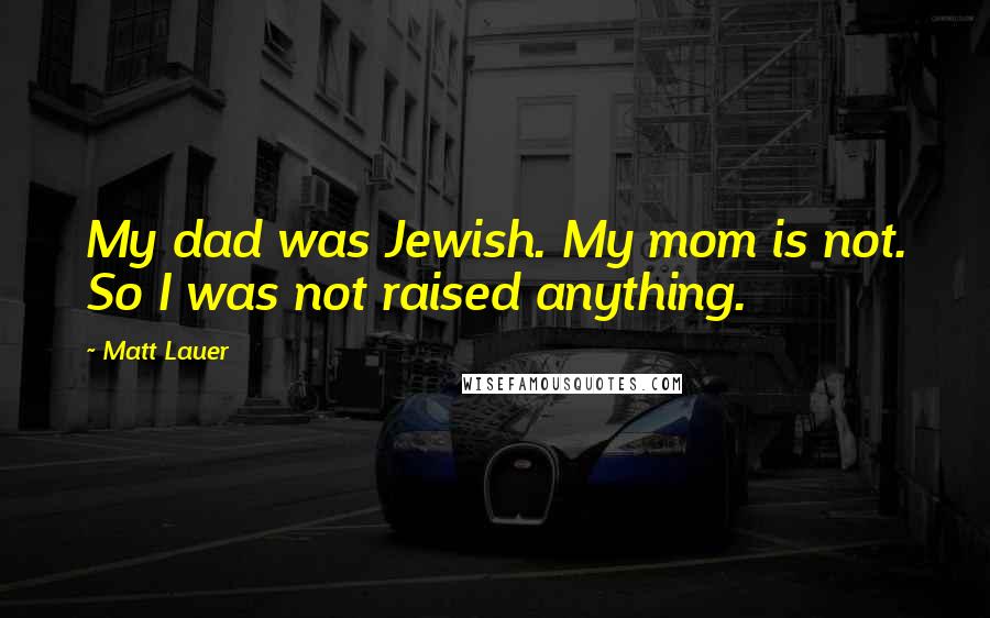 Matt Lauer Quotes: My dad was Jewish. My mom is not. So I was not raised anything.