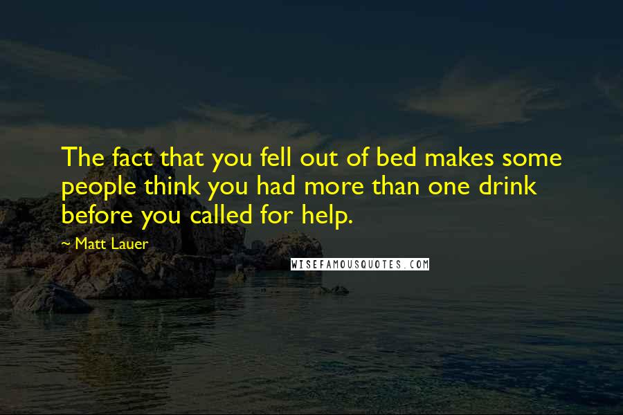 Matt Lauer Quotes: The fact that you fell out of bed makes some people think you had more than one drink before you called for help.