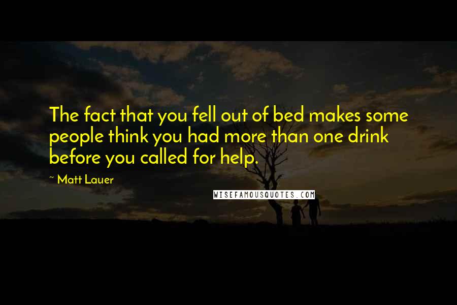 Matt Lauer Quotes: The fact that you fell out of bed makes some people think you had more than one drink before you called for help.
