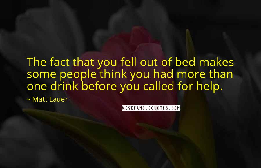 Matt Lauer Quotes: The fact that you fell out of bed makes some people think you had more than one drink before you called for help.