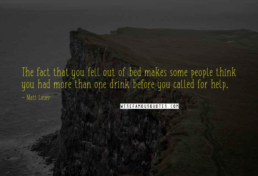 Matt Lauer Quotes: The fact that you fell out of bed makes some people think you had more than one drink before you called for help.