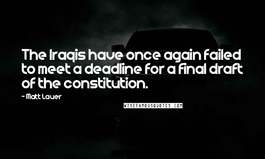 Matt Lauer Quotes: The Iraqis have once again failed to meet a deadline for a final draft of the constitution.